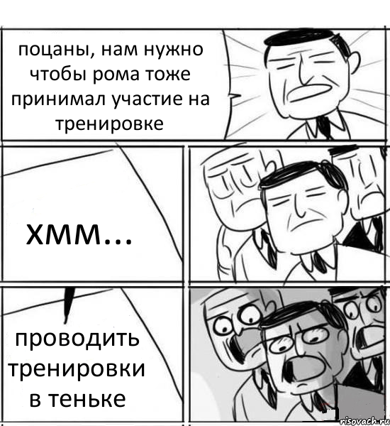 поцаны, нам нужно чтобы рома тоже принимал участие на тренировке хмм... проводить тренировки в теньке, Комикс нам нужна новая идея