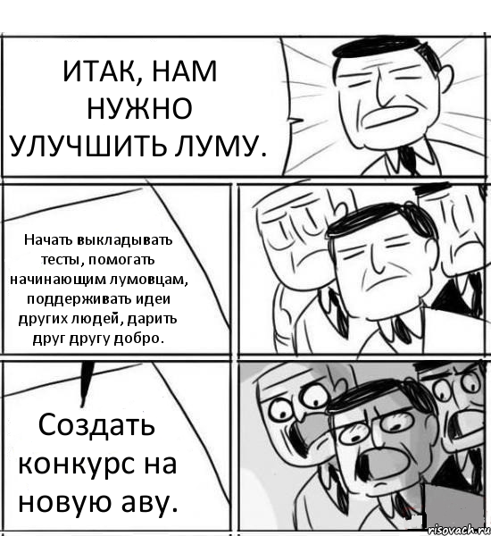 ИТАК, НАМ НУЖНО УЛУЧШИТЬ ЛУМУ. Начать выкладывать тесты, помогать начинающим лумовцам, поддерживать идеи других людей, дарить друг другу добро. Создать конкурс на новую аву., Комикс нам нужна новая идея