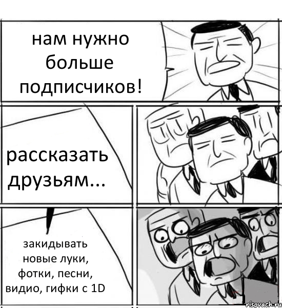 нам нужно больше подписчиков! рассказать друзьям... закидывать новые луки, фотки, песни, видио, гифки с 1D, Комикс нам нужна новая идея