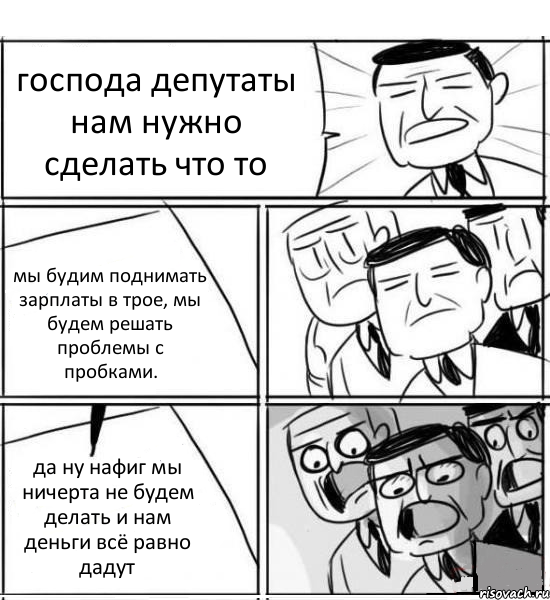 господа депутаты нам нужно сделать что то мы будим поднимать зарплаты в трое, мы будем решать проблемы с пробками. да ну нафиг мы ничерта не будем делать и нам деньги всё равно дадут, Комикс нам нужна новая идея