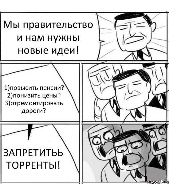 Мы правительство и нам нужны новые идеи! 1)повысить пенсии? 2)понизить цены? 3)отремонтировать дороги? ЗАПРЕТИТЬЬ ТОРРЕНТЫ!, Комикс нам нужна новая идея