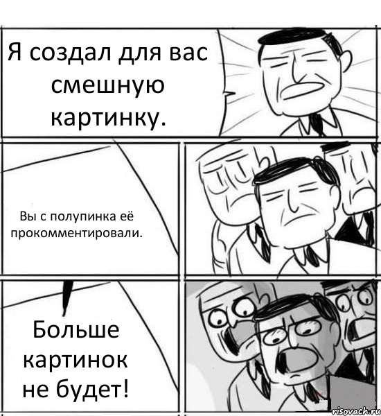 Я создал для вас смешную картинку. Вы с полупинка её прокомментировали. Больше картинок не будет!, Комикс нам нужна новая идея