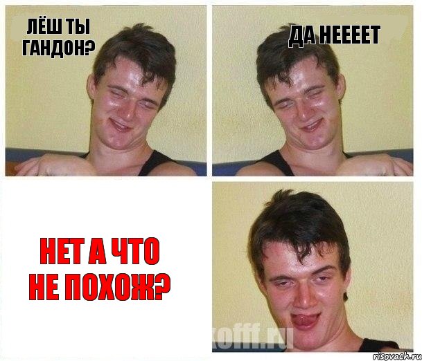 Лёш ты гандон? да неееет нет а что не похож?