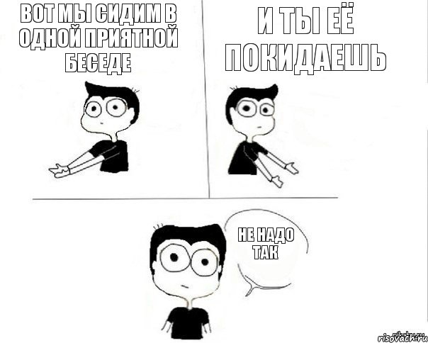 вот мы сидим в одной приятной беседе и ты её покидаешь не надо так, Комикс Не надо так (парень)