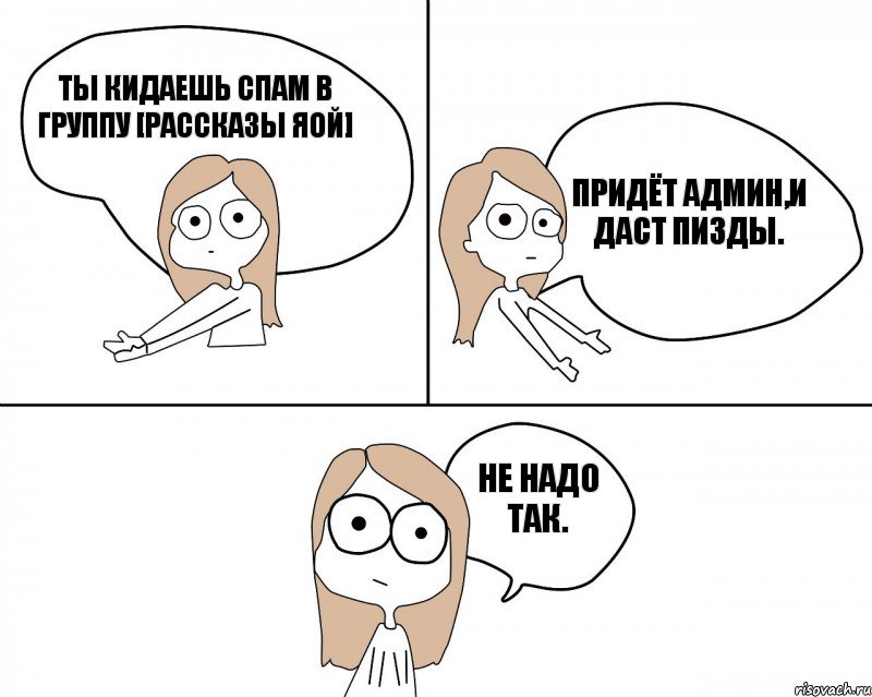 Ты кидаешь спам в группу [рассказы яой] Не надо так. Придёт админ,и даст пизды.