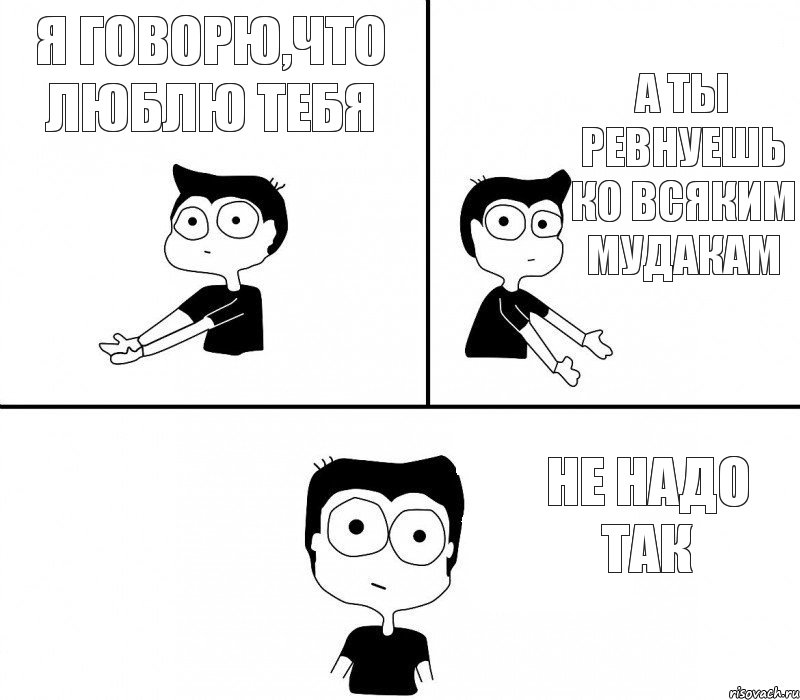 я говорю,что люблю тебя а ты ревнуешь ко всяким мудакам не надо так, Комикс Не надо так (парень)