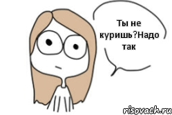 Ты не куришь?Надо так