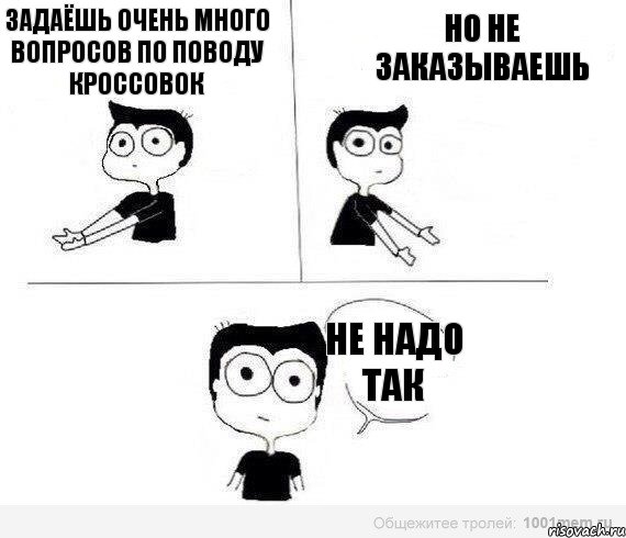 Задаёшь очень много вопросов по поводу кроссовок Но не заказываешь не надо так