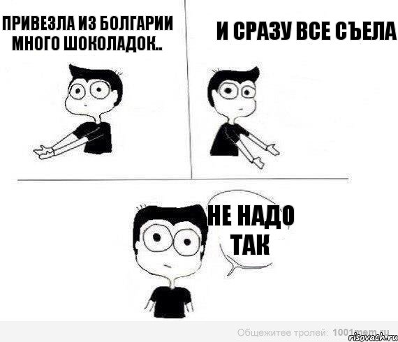 Привезла из Болгарии много шоколадок.. И СРАЗУ ВСЕ СЪЕЛА НЕ НАДО ТАК, Комикс Не надо так (парень)