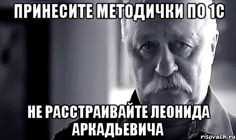 принесите методички по 1с не расстраивайте леонида аркадьевича, Мем Не огорчай Леонида Аркадьевича