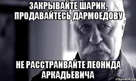 закрывайте шарик, продавайтесь дармоедову не расстраивайте леонида аркадьевича, Мем Не огорчай Леонида Аркадьевича