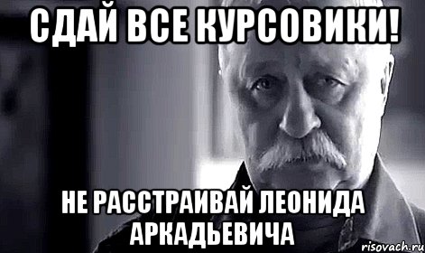 сдай все курсовики! не расстраивай леонида аркадьевича, Мем Не огорчай Леонида Аркадьевича