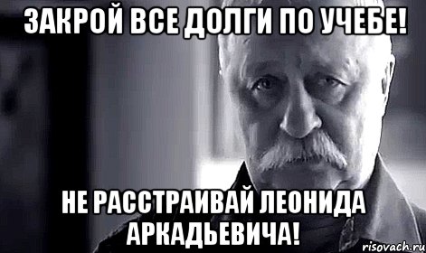 закрой все долги по учебе! не расстраивай леонида аркадьевича!, Мем Не огорчай Леонида Аркадьевича