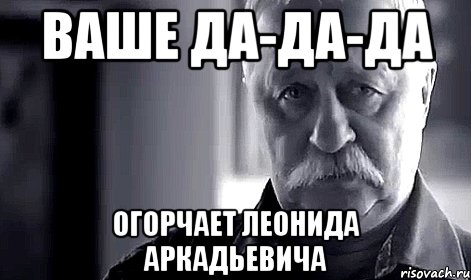 ваше да-да-да огорчает леонида аркадьевича, Мем Не огорчай Леонида Аркадьевича