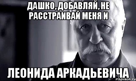 дашко, добавляй, не расстраивай меня и леонида аркадьевича, Мем Не огорчай Леонида Аркадьевича