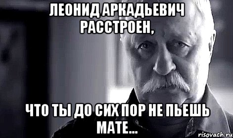 леонид аркадьевич расстроен, что ты до сих пор не пьешь мате..., Мем Не огорчай Леонида Аркадьевича