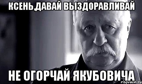 ксень,давай выздоравливай не огорчай якубовича, Мем Не огорчай Леонида Аркадьевича