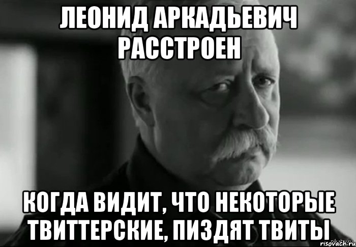 леонид аркадьевич расстроен когда видит, что некоторые твиттерские, пиздят твиты, Мем Не расстраивай Леонида Аркадьевича