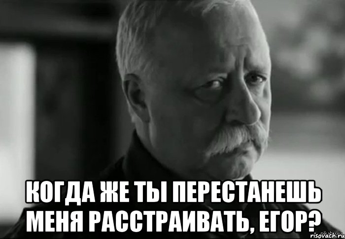  когда же ты перестанешь меня расстраивать, егор?, Мем Не расстраивай Леонида Аркадьевича