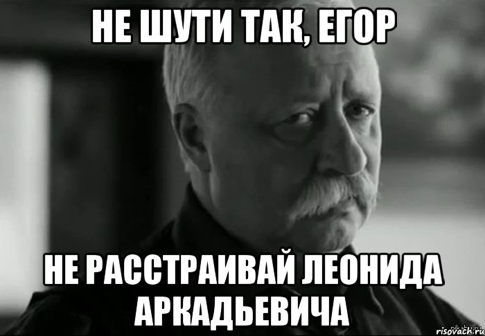 не шути так, егор не расстраивай леонида аркадьевича, Мем Не расстраивай Леонида Аркадьевича