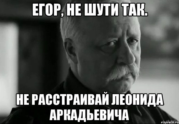 егор, не шути так. не расстраивай леонида аркадьевича, Мем Не расстраивай Леонида Аркадьевича