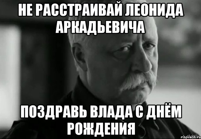 не расстраивай леонида аркадьевича поздравь влада с днём рождения, Мем Не расстраивай Леонида Аркадьевича