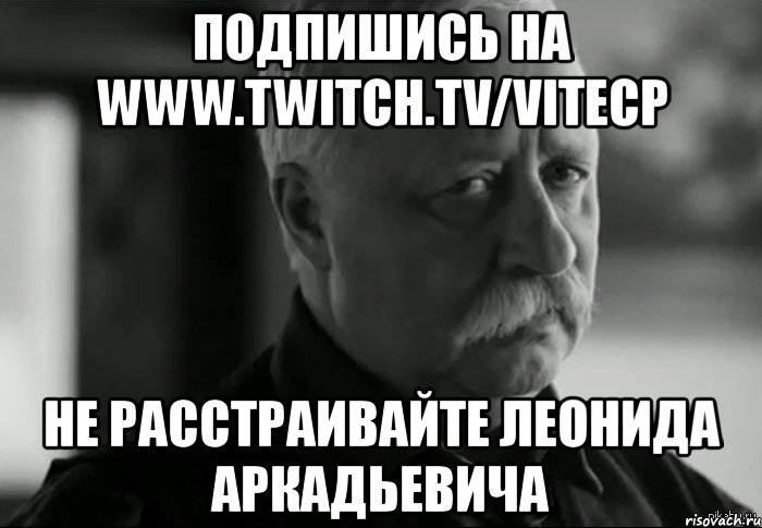 подпишись на www.twitch.tv/vitecp не расстраивайте леонида аркадьевича, Мем Не расстраивай Леонида Аркадьевича