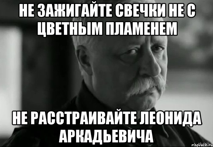 не зажигайте свечки не с цветным пламенем не расстраивайте леонида аркадьевича, Мем Не расстраивай Леонида Аркадьевича