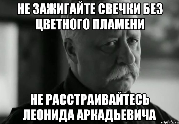 не зажигайте свечки без цветного пламени не расстраивайтесь леонида аркадьевича, Мем Не расстраивай Леонида Аркадьевича