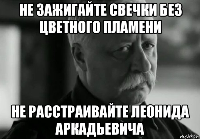 не зажигайте свечки без цветного пламени не расстраивайте леонида аркадьевича, Мем Не расстраивай Леонида Аркадьевича