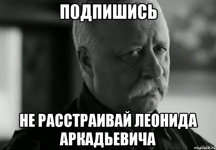 подпишись не расстраивай леонида аркадьевича, Мем Не расстраивай Леонида Аркадьевича