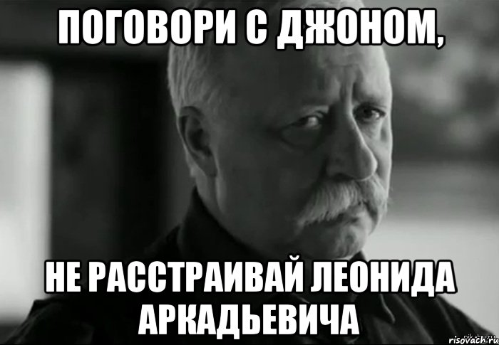 поговори с джоном, не расстраивай леонида аркадьевича, Мем Не расстраивай Леонида Аркадьевича