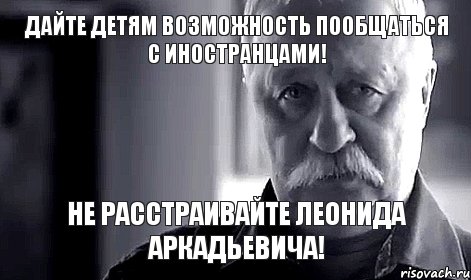 Дайте детям возможность пообщаться с иностранцами! не расстраивайте Леонида Аркадьевича!, Мем Не огорчай Леонида Аркадьевича