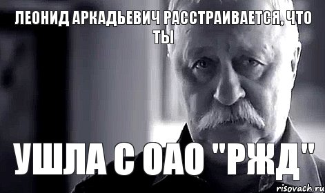 Леонид Аркадьевич расстраивается, что ты ушла с ОАО "РЖД", Мем Не огорчай Леонида Аркадьевича