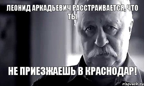 Леонид Аркадьевич расстраивается, что ты не приезжаешь в Краснодар!, Мем Не огорчай Леонида Аркадьевича