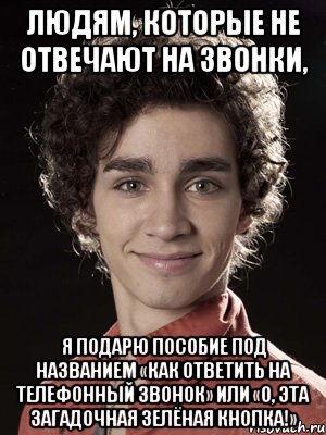 людям, которые не отвечают на звонки, я подарю пособие под названием «как ответить на телефонный звонок» или «о, эта загадочная зелёная кнопка!», Мем Нейтан из Отбросов