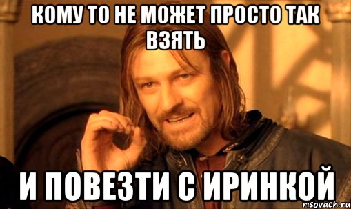 кому то не может просто так взять и повезти с иринкой, Мем Нельзя просто так взять и (Боромир мем)