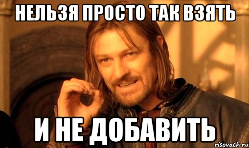 нельзя просто так взять и не добавить, Мем Нельзя просто так взять и (Боромир мем)