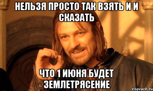 нельзя просто так взять и и сказать что 1 июня будет землетрясение, Мем Нельзя просто так взять и (Боромир мем)