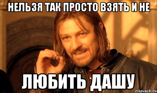 нельзя так просто взять и не любить дашу, Мем Нельзя просто так взять и (Боромир мем)