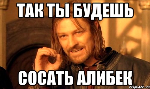 так ты будешь сосать алибек, Мем Нельзя просто так взять и (Боромир мем)