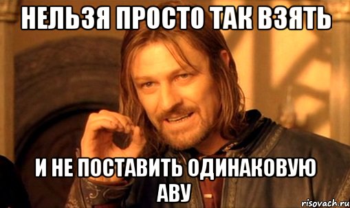 нельзя просто так взять и не поставить одинаковую аву, Мем Нельзя просто так взять и (Боромир мем)