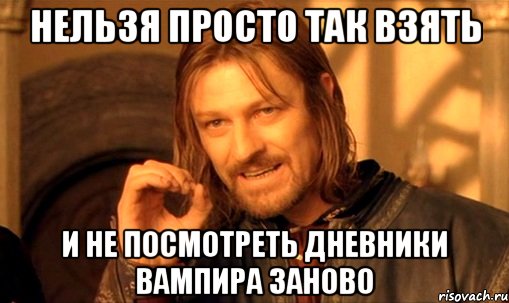 нельзя просто так взять и не посмотреть дневники вампира заново, Мем Нельзя просто так взять и (Боромир мем)