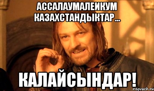 ассалаумалеикум казахстандыктар... калайсындар!, Мем Нельзя просто так взять и (Боромир мем)