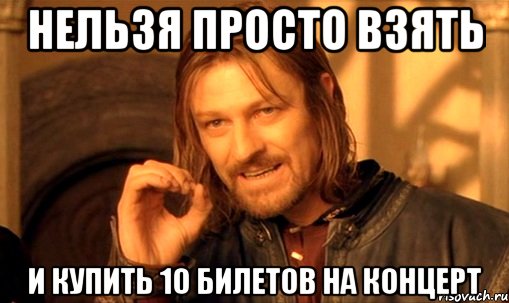 нельзя просто взять и купить 10 билетов на концерт, Мем Нельзя просто так взять и (Боромир мем)