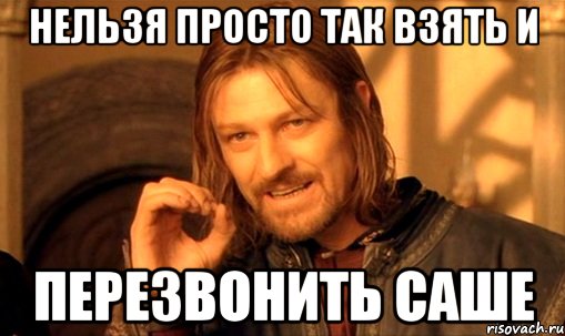 нельзя просто так взять и перезвонить саше, Мем Нельзя просто так взять и (Боромир мем)