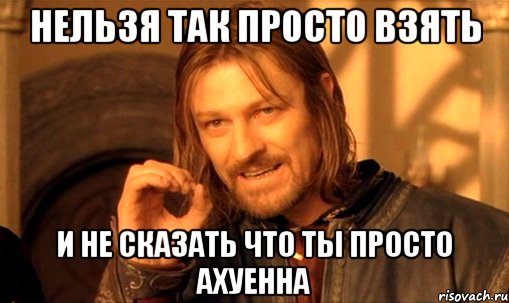 нельзя так просто взять и не сказать что ты просто ахуенна, Мем Нельзя просто так взять и (Боромир мем)