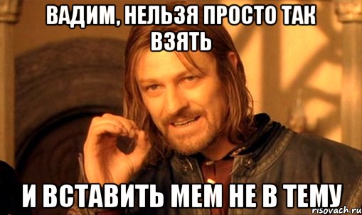 вадим, нельзя просто так взять и вставить мем не в тему, Мем Нельзя просто так взять и (Боромир мем)