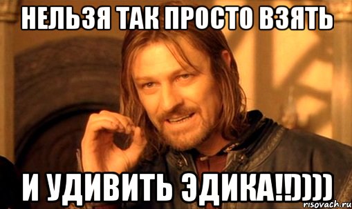 нельзя так просто взять и удивить эдика!!)))), Мем Нельзя просто так взять и (Боромир мем)