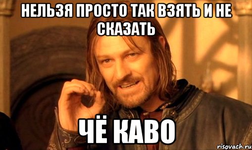 нельзя просто так взять и не сказать чё каво, Мем Нельзя просто так взять и (Боромир мем)